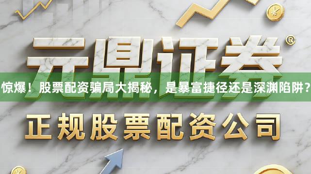 惊爆！股票配资骗局大揭秘，是暴富捷径还是深渊陷阱？
