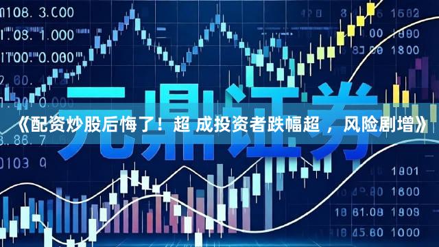 《配资炒股后悔了！超 成投资者跌幅超 ，风险剧增》