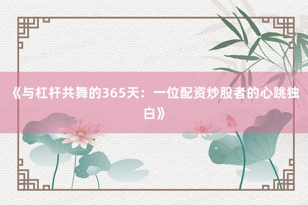 《与杠杆共舞的365天：一位配资炒股者的心跳独白》