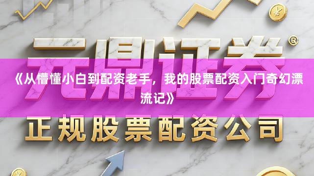 《从懵懂小白到配资老手，我的股票配资入门奇幻漂流记》