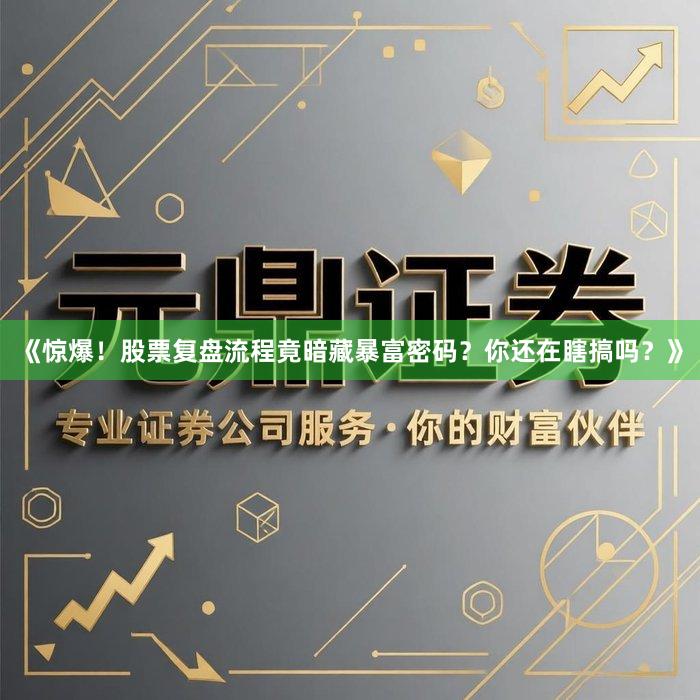 《惊爆！股票复盘流程竟暗藏暴富密码？你还在瞎搞吗？》