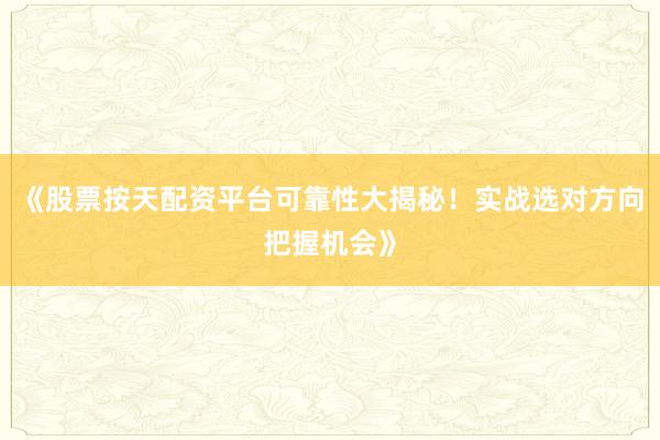 《股票按天配资平台可靠性大揭秘！实战选对方向把握机会》