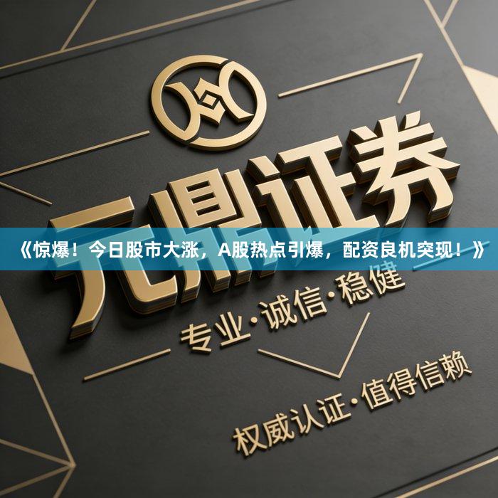 《惊爆！今日股市大涨，A股热点引爆，配资良机突现！》
