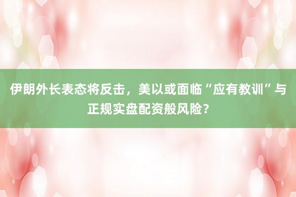伊朗外长表态将反击,美以或面临“应有教训”与正规实盘配资般风险?