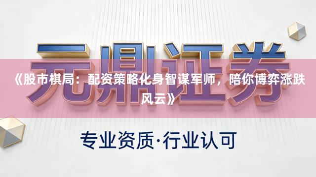 《股市棋局：配资策略化身智谋军师，陪你博弈涨跌风云》