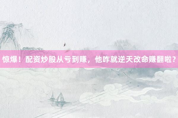 惊爆！配资炒股从亏到赚，他咋就逆天改命赚翻啦？