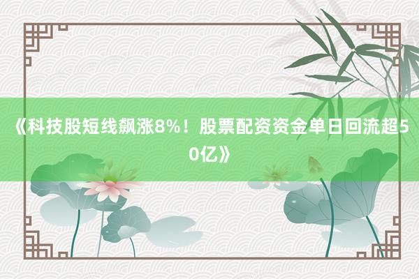 《科技股短线飙涨8%！股票配资资金单日回流超50亿》