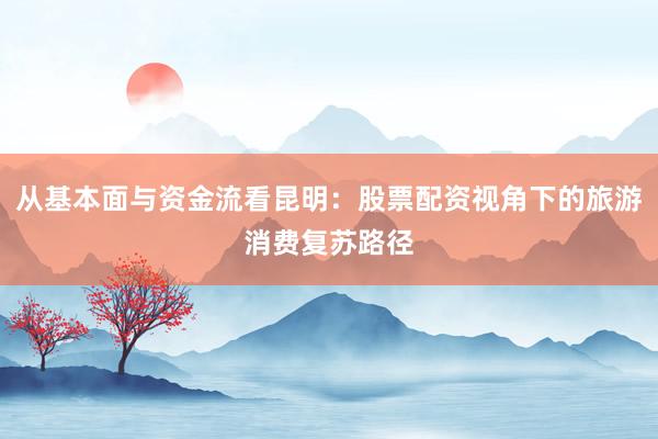 从基本面与资金流看昆明：股票配资视角下的旅游消费复苏路径