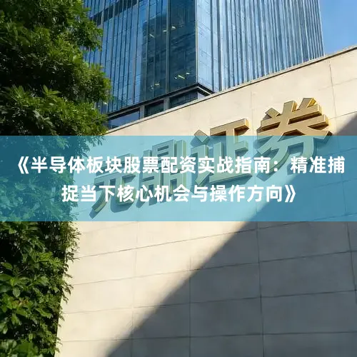 《半导体板块股票配资实战指南：精准捕捉当下核心机会与操作方向》