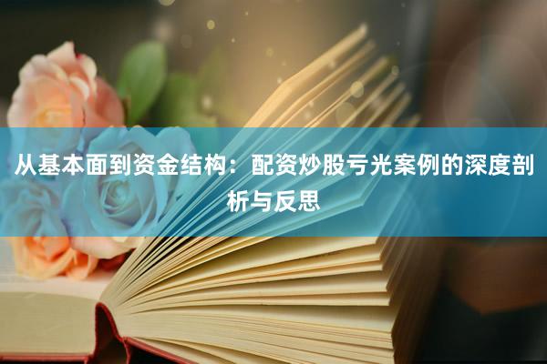 从基本面到资金结构：配资炒股亏光案例的深度剖析与反思