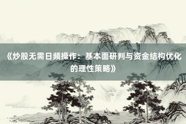 《炒股无需日频操作：基本面研判与资金结构优化的理性策略》