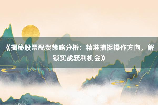 《揭秘股票配资策略分析：精准捕捉操作方向，解锁实战获利机会》
