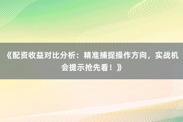 《配资收益对比分析：精准捕捉操作方向，实战机会提示抢先看！》