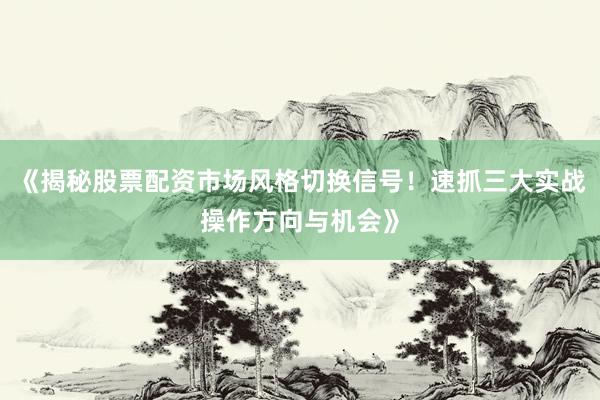 《揭秘股票配资市场风格切换信号！速抓三大实战操作方向与机会》