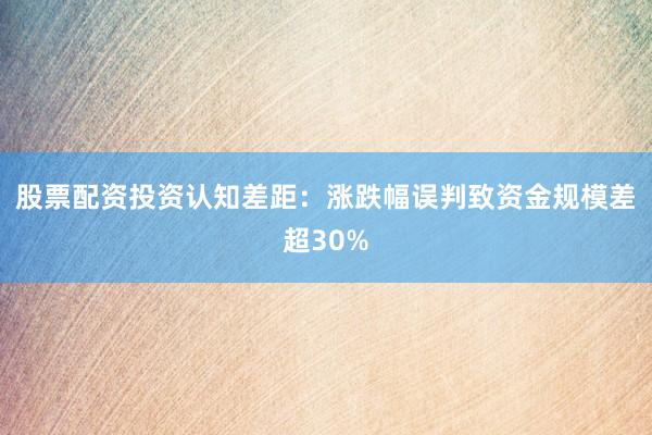 股票配资投资认知差距：涨跌幅误判致资金规模差超30%