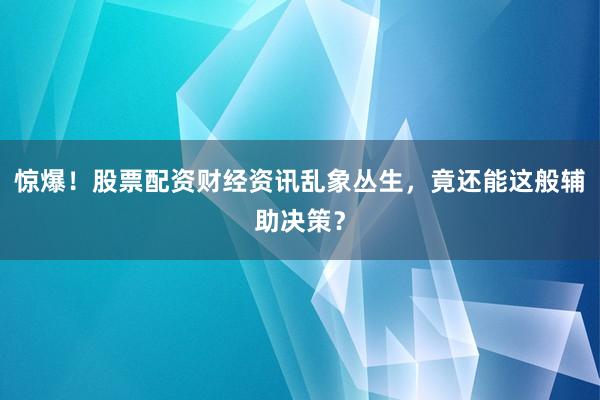 惊爆！股票配资财经资讯乱象丛生，竟还能这般辅助决策？
