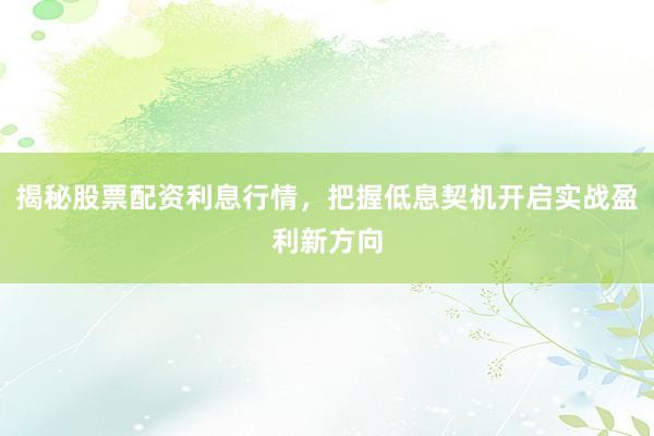 揭秘股票配资利息行情，把握低息契机开启实战盈利新方向