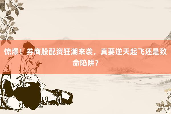 惊爆！券商股配资狂潮来袭，真要逆天起飞还是致命陷阱？