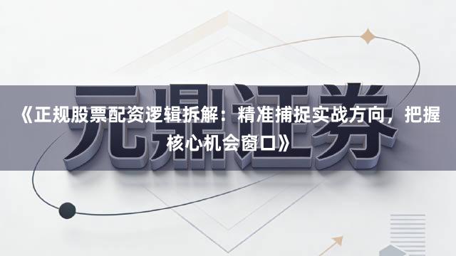 《正规股票配资逻辑拆解：精准捕捉实战方向，把握核心机会窗口》