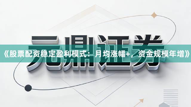 《股票配资稳定盈利模式：月均涨幅+，资金规模年增》