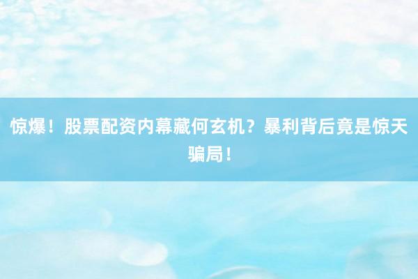 惊爆！股票配资内幕藏何玄机？暴利背后竟是惊天骗局！