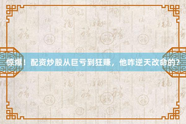惊爆！配资炒股从巨亏到狂赚，他咋逆天改命的？