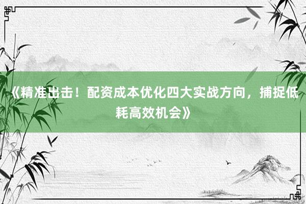 《精准出击！配资成本优化四大实战方向，捕捉低耗高效机会》