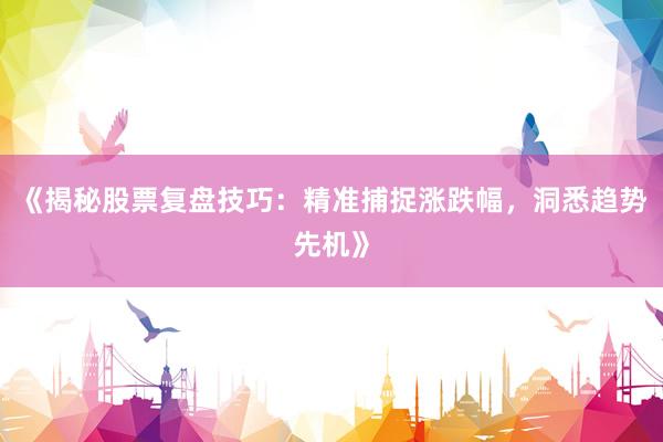 《揭秘股票复盘技巧：精准捕捉涨跌幅，洞悉趋势先机》