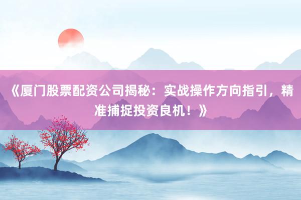 《厦门股票配资公司揭秘：实战操作方向指引，精准捕捉投资良机！》