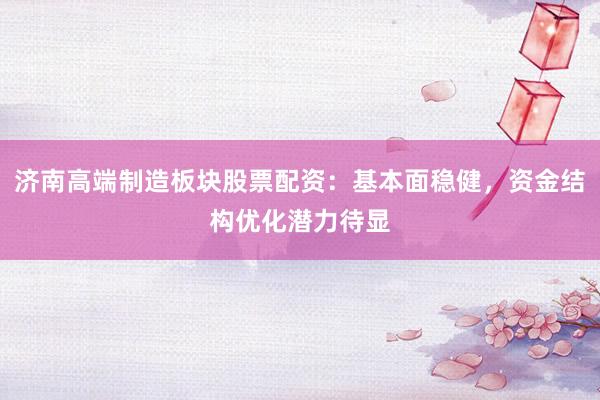 济南高端制造板块股票配资：基本面稳健，资金结构优化潜力待显