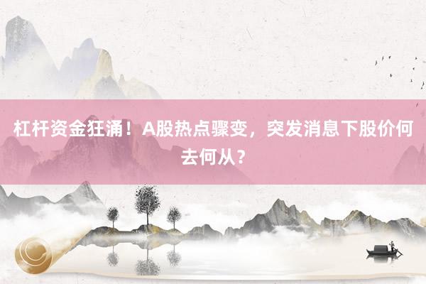 杠杆资金狂涌！A股热点骤变，突发消息下股价何去何从？