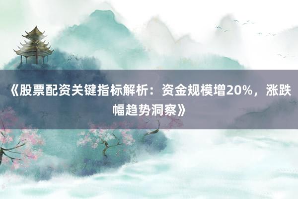 《股票配资关键指标解析：资金规模增20%，涨跌幅趋势洞察》