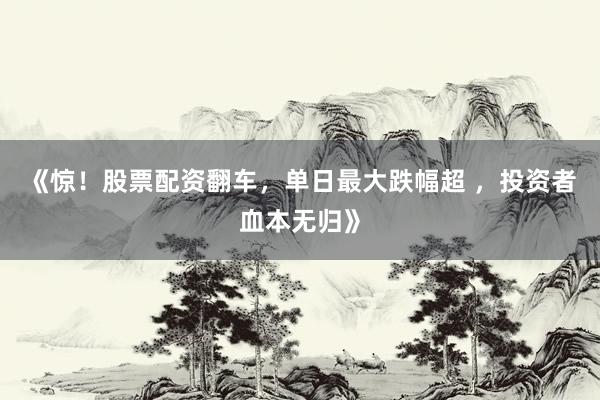 《惊！股票配资翻车，单日最大跌幅超 ，投资者血本无归》
