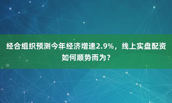 经合组织预测今年经济增速2.9%，线上实盘配资如何顺势而为？