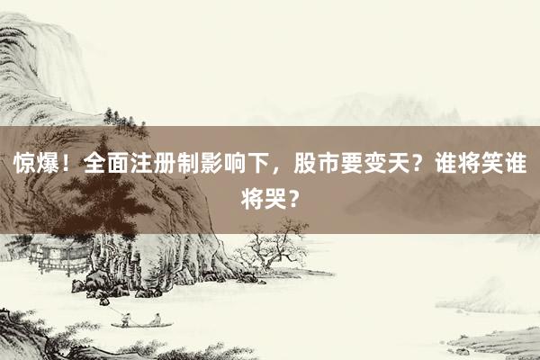 惊爆！全面注册制影响下，股市要变天？谁将笑谁将哭？