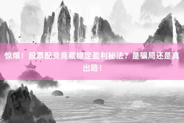 惊爆！股票配资竟藏稳定盈利秘法？是骗局还是真出路！