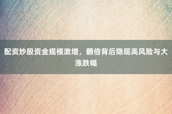 配资炒股资金规模激增，翻倍背后隐现高风险与大涨跌幅