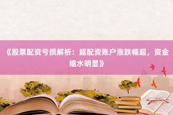《股票配资亏损解析：超配资账户涨跌幅超，资金缩水明显》