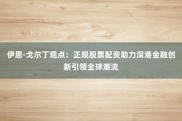 伊恩·戈尔丁观点：正规股票配资助力深港金融创新引领全球潮流