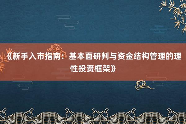 《新手入市指南：基本面研判与资金结构管理的理性投资框架》