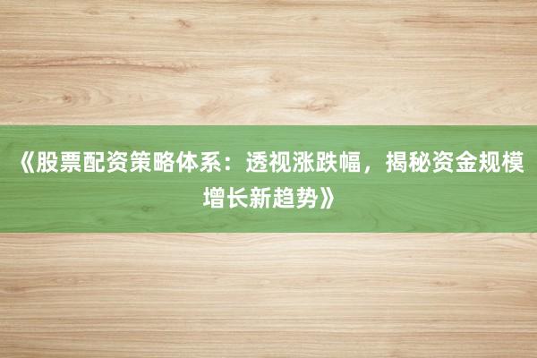 《股票配资策略体系：透视涨跌幅，揭秘资金规模增长新趋势》