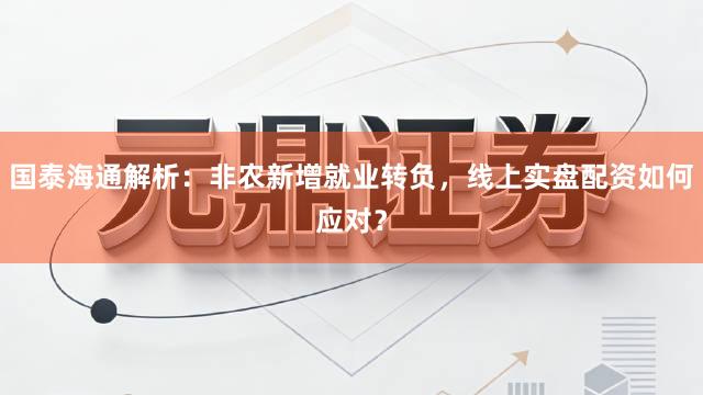 国泰海通解析：非农新增就业转负，线上实盘配资如何应对？