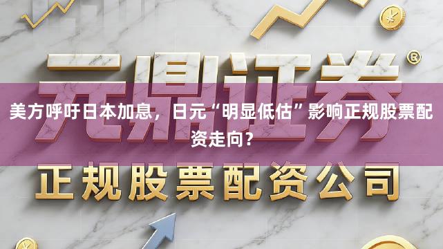 美方呼吁日本加息，日元“明显低估”影响正规股票配资走向？