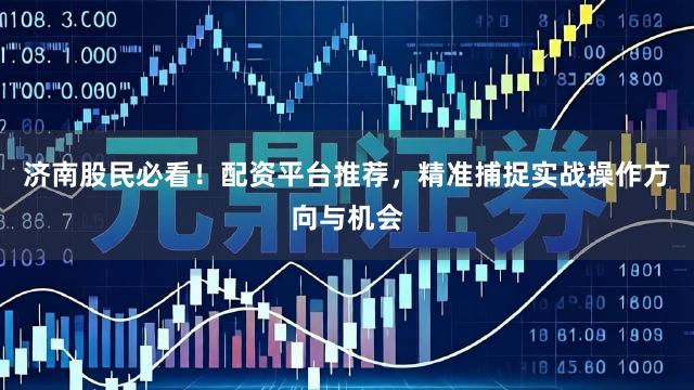 济南股民必看！配资平台推荐，精准捕捉实战操作方向与机会