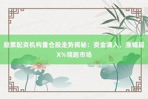 股票配资机构重仓股走势揭秘：资金涌入，涨幅超X%领跑市场