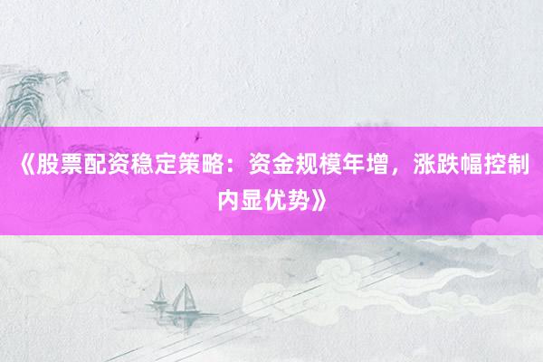 《股票配资稳定策略：资金规模年增，涨跌幅控制内显优势》