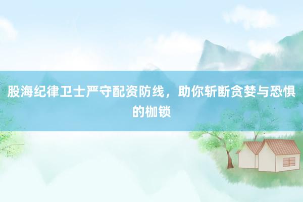 股海纪律卫士严守配资防线，助你斩断贪婪与恐惧的枷锁