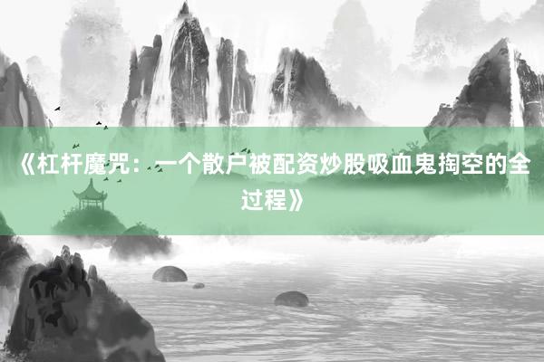《杠杆魔咒：一个散户被配资炒股吸血鬼掏空的全过程》
