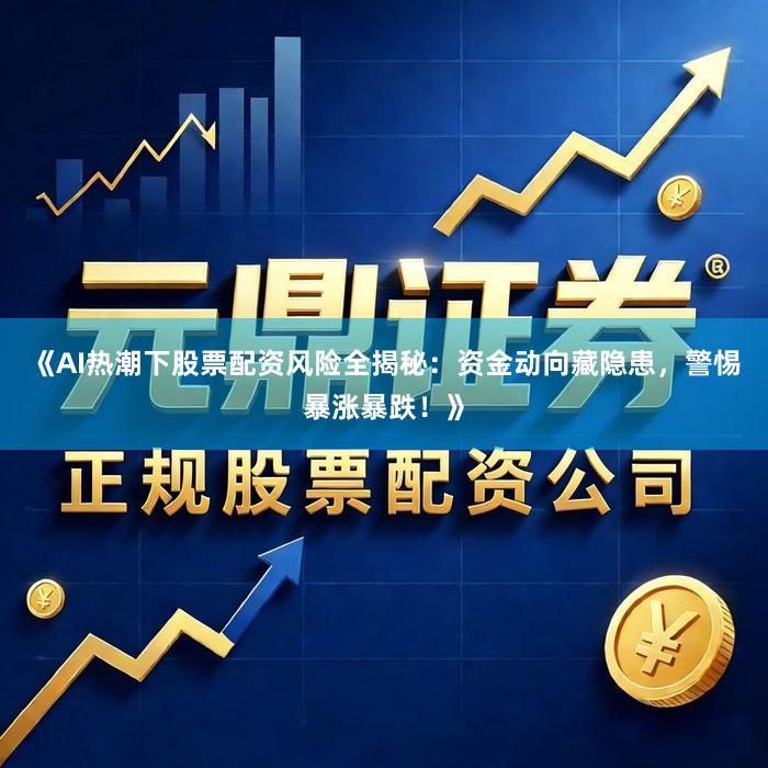 《AI热潮下股票配资风险全揭秘：资金动向藏隐患，警惕暴涨暴跌！》