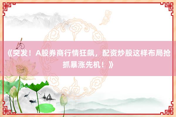 《突发！A股券商行情狂飙，配资炒股这样布局抢抓暴涨先机！》